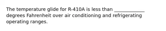 The temperature glide for R-410A is less than _____________ degrees Fahrenheit over air conditioning and refrigerating operating ranges.