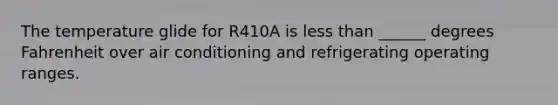 The temperature glide for R410A is less than ______ degrees Fahrenheit over air conditioning and refrigerating operating ranges.