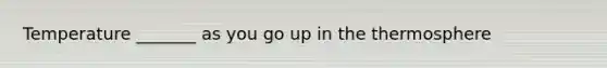 Temperature _______ as you go up in the thermosphere