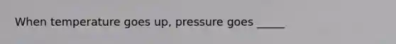 When temperature goes up, pressure goes _____