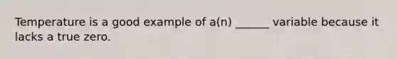 Temperature is a good example of a(n) ______ variable because it lacks a true zero.