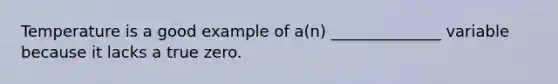 Temperature is a good example of a(n) ______________ variable because it lacks a true zero.