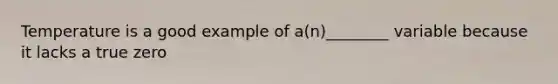 Temperature is a good example of a(n)________ variable because it lacks a true zero