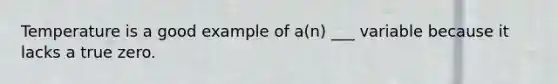 Temperature is a good example of a(n) ___ variable because it lacks a true zero.