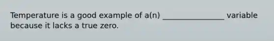 Temperature is a good example of a(n) ________________ variable because it lacks a true zero.