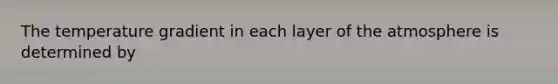 The temperature gradient in each layer of the atmosphere is determined by