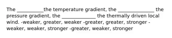 The ___________the temperature gradient, the _______________ the pressure gradient, the ______________ the thermally driven local wind. -weaker, greater, weaker -greater, greater, stronger -weaker, weaker, stronger -greater, weaker, stronger