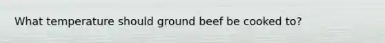 What temperature should ground beef be cooked to?