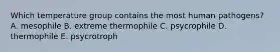 Which temperature group contains the most human pathogens? A. mesophile B. extreme thermophile C. psycrophile D. thermophile E. psycrotroph