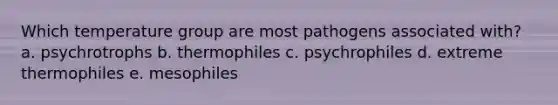 Which temperature group are most pathogens associated with? a. psychrotrophs b. thermophiles c. psychrophiles d. extreme thermophiles e. mesophiles