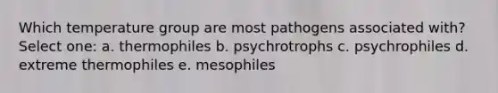 Which temperature group are most pathogens associated with? Select one: a. thermophiles b. psychrotrophs c. psychrophiles d. extreme thermophiles e. mesophiles