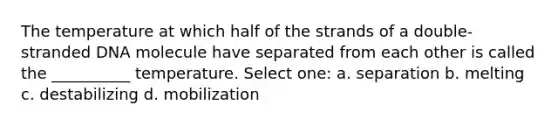 The temperature at which half of the strands of a double-stranded DNA molecule have separated from each other is called the __________ temperature. Select one: a. separation b. melting c. destabilizing d. mobilization