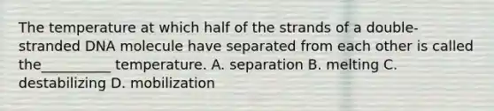 The temperature at which half of the strands of a double-stranded DNA molecule have separated from each other is called the__________ temperature. A. separation B. melting C. destabilizing D. mobilization