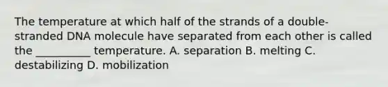 The temperature at which half of the strands of a double-stranded DNA molecule have separated from each other is called the __________ temperature. A. separation B. melting C. destabilizing D. mobilization