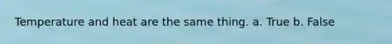 Temperature and heat are the same thing. a. True b. False