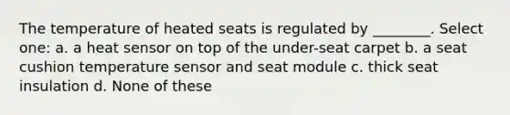 The temperature of heated seats is regulated by ________. Select one: a. a heat sensor on top of the under-seat carpet b. a seat cushion temperature sensor and seat module c. thick seat insulation d. None of these