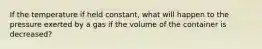 If the temperature if held constant, what will happen to the pressure exerted by a gas if the volume of the container is decreased?