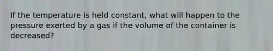 If the temperature is held constant, what will happen to the pressure exerted by a gas if the volume of the container is decreased?