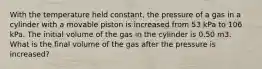 With the temperature held constant, the pressure of a gas in a cylinder with a movable piston is increased from 53 kPa to 106 kPa. The initial volume of the gas in the cylinder is 0.50 m3. What is the final volume of the gas after the pressure is increased?