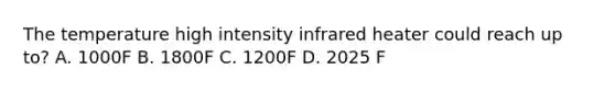 The temperature high intensity infrared heater could reach up to? A. 1000F B. 1800F C. 1200F D. 2025 F