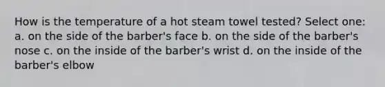 How is the temperature of a hot steam towel tested? Select one: a. on the side of the barber's face b. on the side of the barber's nose c. on the inside of the barber's wrist d. on the inside of the barber's elbow