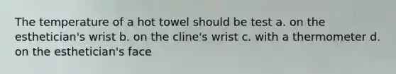 The temperature of a hot towel should be test a. on the esthetician's wrist b. on the cline's wrist c. with a thermometer d. on the esthetician's face