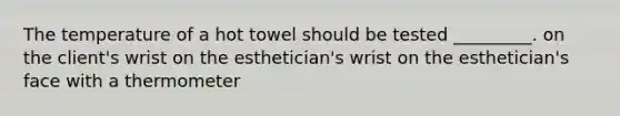 The temperature of a hot towel should be tested _________. on the client's wrist on the esthetician's wrist on the esthetician's face with a thermometer