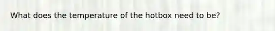 What does the temperature of the hotbox need to be?