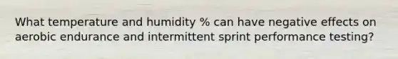 What temperature and humidity % can have negative effects on aerobic endurance and intermittent sprint performance testing?