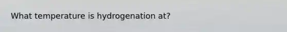 What temperature is hydrogenation at?