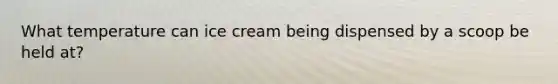 What temperature can ice cream being dispensed by a scoop be held at?