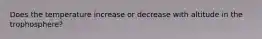 Does the temperature increase or decrease with altitude in the trophosphere?