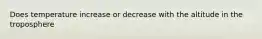 Does temperature increase or decrease with the altitude in the troposphere