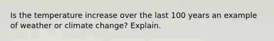 Is the temperature increase over the last 100 years an example of weather or climate change? Explain.