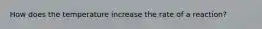 How does the temperature increase the rate of a reaction?