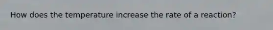 How does the temperature increase the rate of a reaction?