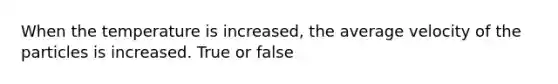 When the temperature is increased, the average velocity of the particles is increased. True or false