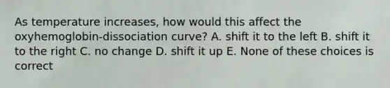 As temperature increases, how would this affect the oxyhemoglobin-dissociation curve? A. shift it to the left B. shift it to the right C. no change D. shift it up E. None of these choices is correct