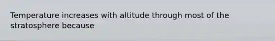 Temperature increases with altitude through most of the stratosphere because