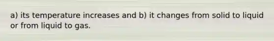 a) its temperature increases and b) it changes from solid to liquid or from liquid to gas.