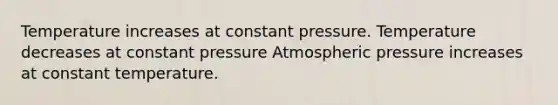 Temperature increases at constant pressure. Temperature decreases at constant pressure Atmospheric pressure increases at constant temperature.