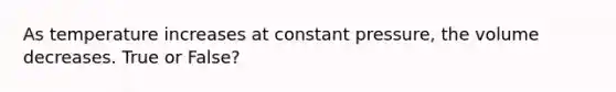 As temperature increases at constant pressure, the volume decreases. True or False?