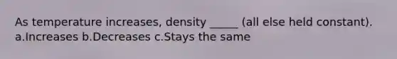 As temperature increases, density _____ (all else held constant). a.Increases b.Decreases c.Stays the same