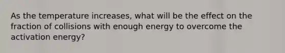 As the temperature increases, what will be the effect on the fraction of collisions with enough energy to overcome the activation energy?