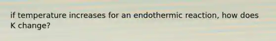 if temperature increases for an endothermic reaction, how does K change?