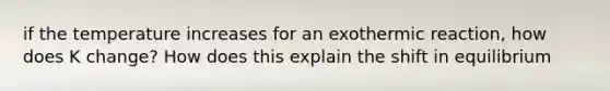 if the temperature increases for an exothermic reaction, how does K change? How does this explain the shift in equilibrium