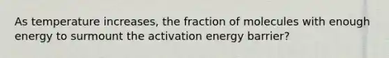 As temperature increases, the fraction of molecules with enough energy to surmount the activation energy barrier?