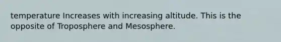 temperature Increases with increasing altitude. This is the opposite of Troposphere and Mesosphere.