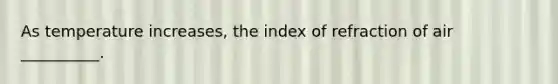 As temperature increases, the index of refraction of air __________.