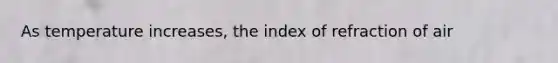 As temperature increases, the index of refraction of air